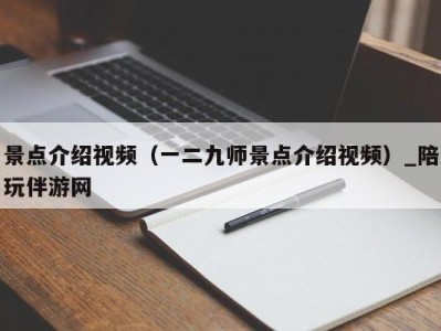 景点介绍视频（一二九师景点介绍视频）_陪玩伴游网