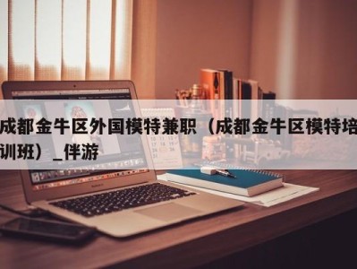 成都金牛区外国模特兼职（成都金牛区模特培训班）_伴游