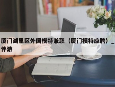 厦门湖里区外国模特兼职（厦门模特应聘）_伴游