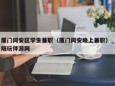 厦门同安区学生兼职（厦门同安晚上兼职）_陪玩伴游网