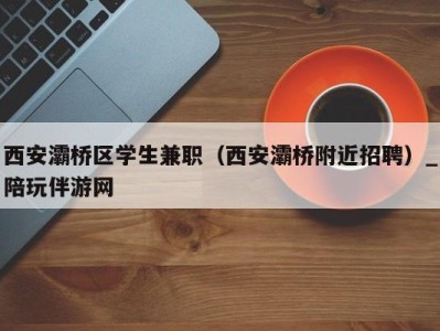 西安灞桥区学生兼职（西安灞桥附近招聘）_陪玩伴游网