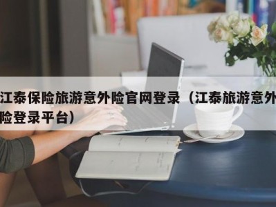 江泰保险旅游意外险官网登录（江泰旅游意外险登录平台）