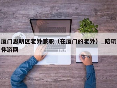 厦门思明区老外兼职（在厦门的老外）_陪玩伴游网