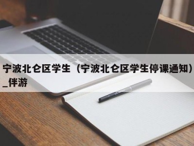 宁波北仑区学生（宁波北仑区学生停课通知）_伴游