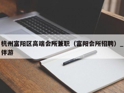 杭州富阳区高端会所兼职（富阳会所招聘）_伴游