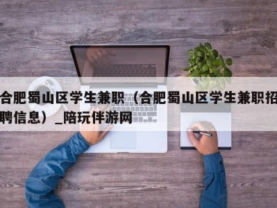 合肥蜀山区学生兼职（合肥蜀山区学生兼职招聘信息）_陪玩伴游网