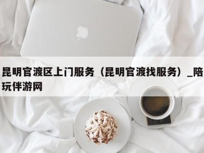 昆明官渡区上门服务（昆明官渡找服务）_陪玩伴游网