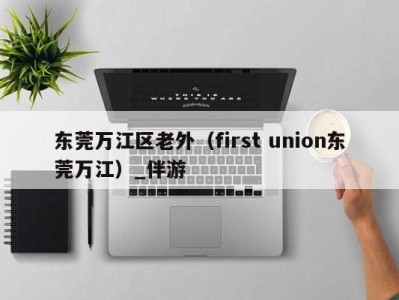 东莞万江区老外（first union东莞万江）_伴游