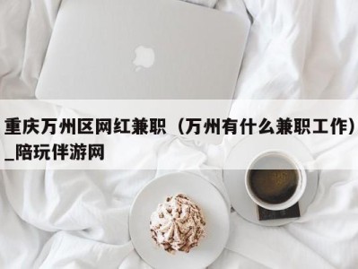 重庆万州区网红兼职（万州有什么兼职工作）_陪玩伴游网