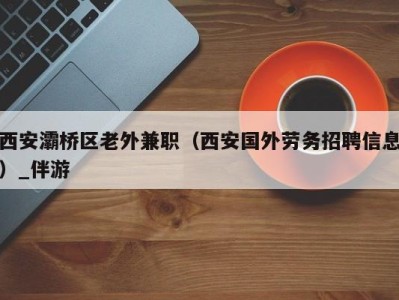 西安灞桥区老外兼职（西安国外劳务招聘信息）_伴游