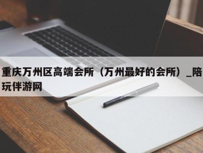 重庆万州区高端会所（万州最好的会所）_陪玩伴游网