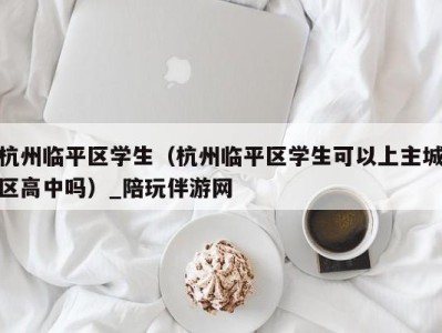 杭州临平区学生（杭州临平区学生可以上主城区高中吗）_陪玩伴游网