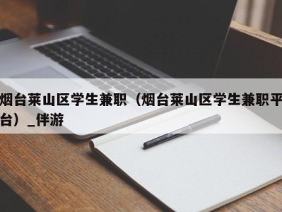 烟台莱山区学生兼职（烟台莱山区学生兼职平台）_伴游