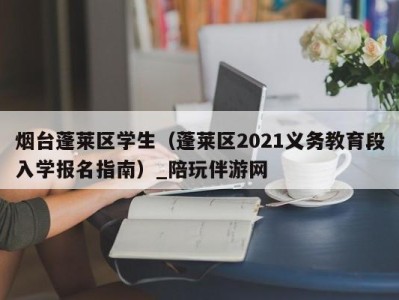 烟台蓬莱区学生（蓬莱区2021义务教育段入学报名指南）_陪玩伴游网