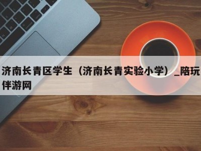 济南长青区学生（济南长青实验小学）_陪玩伴游网