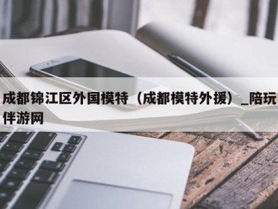 成都锦江区外国模特（成都模特外援）_陪玩伴游网