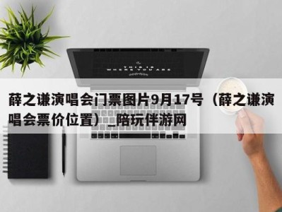 薛之谦演唱会门票图片9月17号（薛之谦演唱会票价位置）_陪玩伴游网