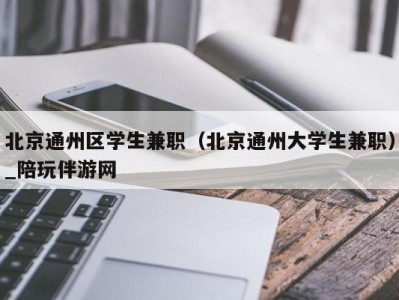 北京通州区学生兼职（北京通州大学生兼职）_陪玩伴游网