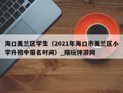 海口美兰区学生（2021年海口市美兰区小学升初中报名时间）_陪玩伴游网