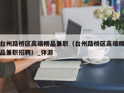 台州路桥区高端精品兼职（台州路桥区高端精品兼职招聘）_伴游