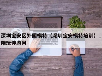 深圳宝安区外国模特（深圳宝安模特培训）_陪玩伴游网