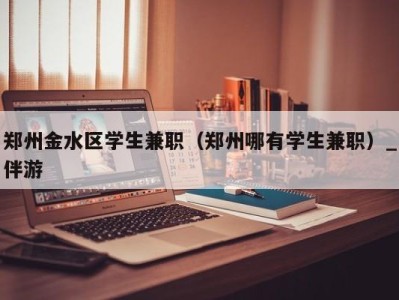 郑州金水区学生兼职（郑州哪有学生兼职）_伴游