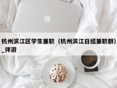 杭州滨江区学生兼职（杭州滨江日结兼职群）_伴游