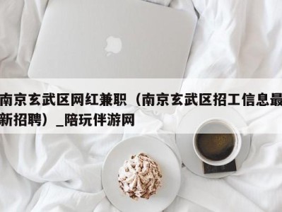 南京玄武区网红兼职（南京玄武区招工信息最新招聘）_陪玩伴游网