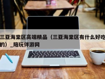 三亚海棠区高端精品（三亚海棠区有什么好吃的）_陪玩伴游网