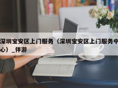 深圳宝安区上门服务（深圳宝安区上门服务中心）_伴游