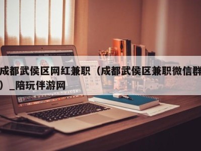 成都武侯区网红兼职（成都武侯区兼职微信群）_陪玩伴游网