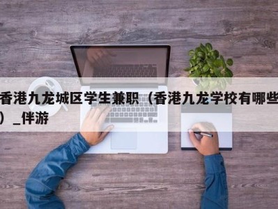 香港九龙城区学生兼职（香港九龙学校有哪些）_伴游