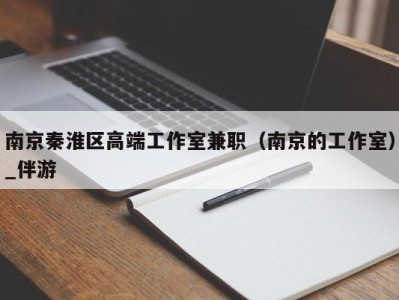 南京秦淮区高端工作室兼职（南京的工作室）_伴游