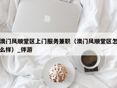 澳门风顺堂区上门服务兼职（澳门风顺堂区怎么样）_伴游