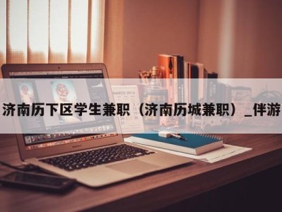 济南历下区学生兼职（济南历城兼职）_伴游