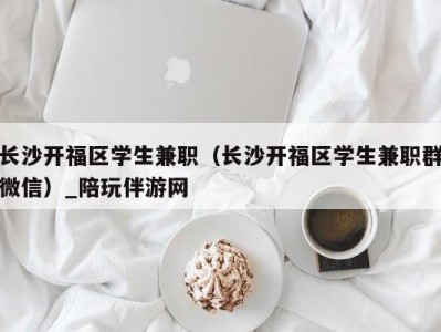 长沙开福区学生兼职（长沙开福区学生兼职群微信）_陪玩伴游网