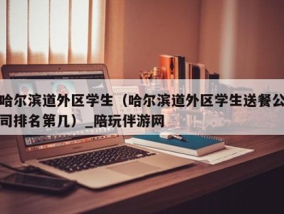 哈尔滨道外区学生（哈尔滨道外区学生送餐公司排名第几）_陪玩伴游网