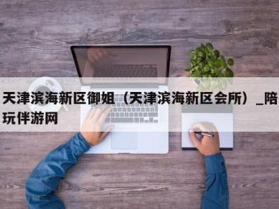 天津滨海新区御姐（天津滨海新区会所）_陪玩伴游网