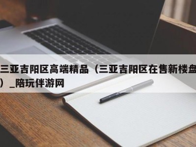 三亚吉阳区高端精品（三亚吉阳区在售新楼盘）_陪玩伴游网