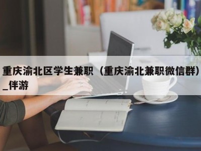 重庆渝北区学生兼职（重庆渝北兼职微信群）_伴游