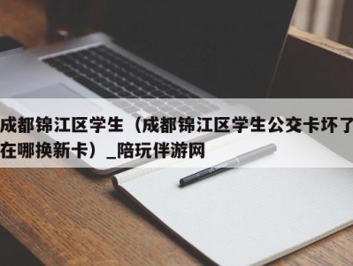 成都锦江区学生（成都锦江区学生公交卡坏了在哪换新卡）_陪玩伴游网