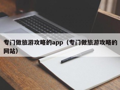 专门做旅游攻略的app（专门做旅游攻略的网站）