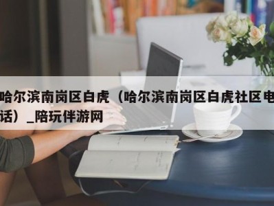 哈尔滨南岗区白虎（哈尔滨南岗区白虎社区电话）_陪玩伴游网