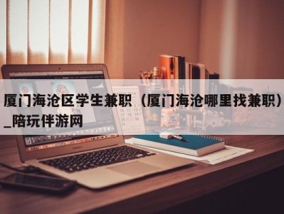 厦门海沧区学生兼职（厦门海沧哪里找兼职）_陪玩伴游网