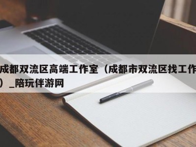 成都双流区高端工作室（成都市双流区找工作）_陪玩伴游网