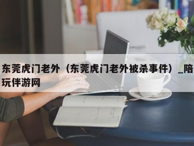 东莞虎门老外（东莞虎门老外被杀事件）_陪玩伴游网