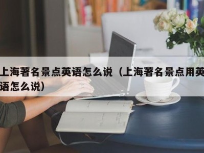 上海著名景点英语怎么说（上海著名景点用英语怎么说）