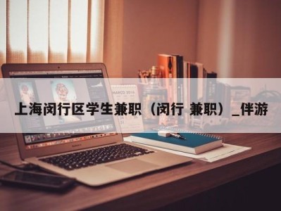 上海闵行区学生兼职（闵行 兼职）_伴游