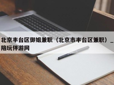 北京丰台区御姐兼职（北京市丰台区兼职）_陪玩伴游网