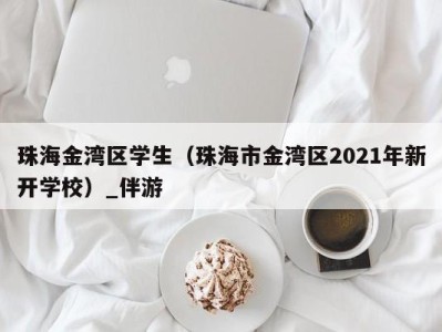 珠海金湾区学生（珠海市金湾区2021年新开学校）_伴游